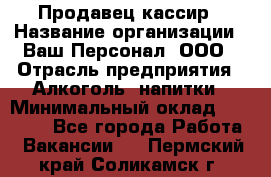 Продавец-кассир › Название организации ­ Ваш Персонал, ООО › Отрасль предприятия ­ Алкоголь, напитки › Минимальный оклад ­ 16 000 - Все города Работа » Вакансии   . Пермский край,Соликамск г.